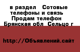  в раздел : Сотовые телефоны и связь » Продам телефон . Брянская обл.,Сельцо г.